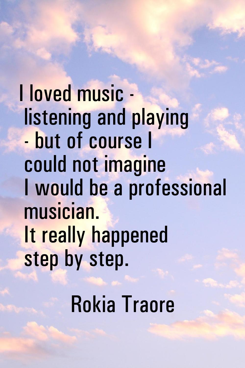 I loved music - listening and playing - but of course I could not imagine I would be a professional