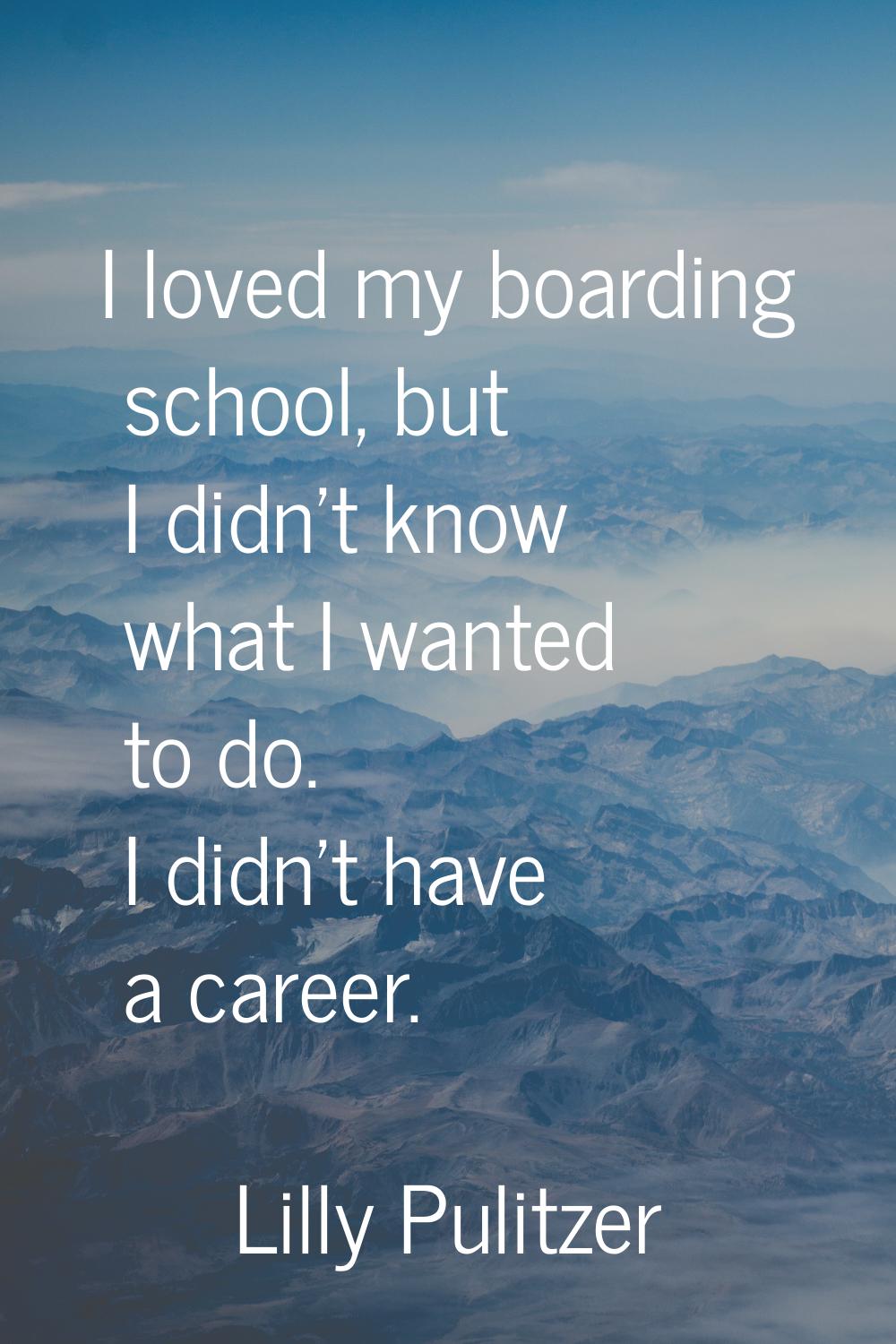 I loved my boarding school, but I didn't know what I wanted to do. I didn't have a career.