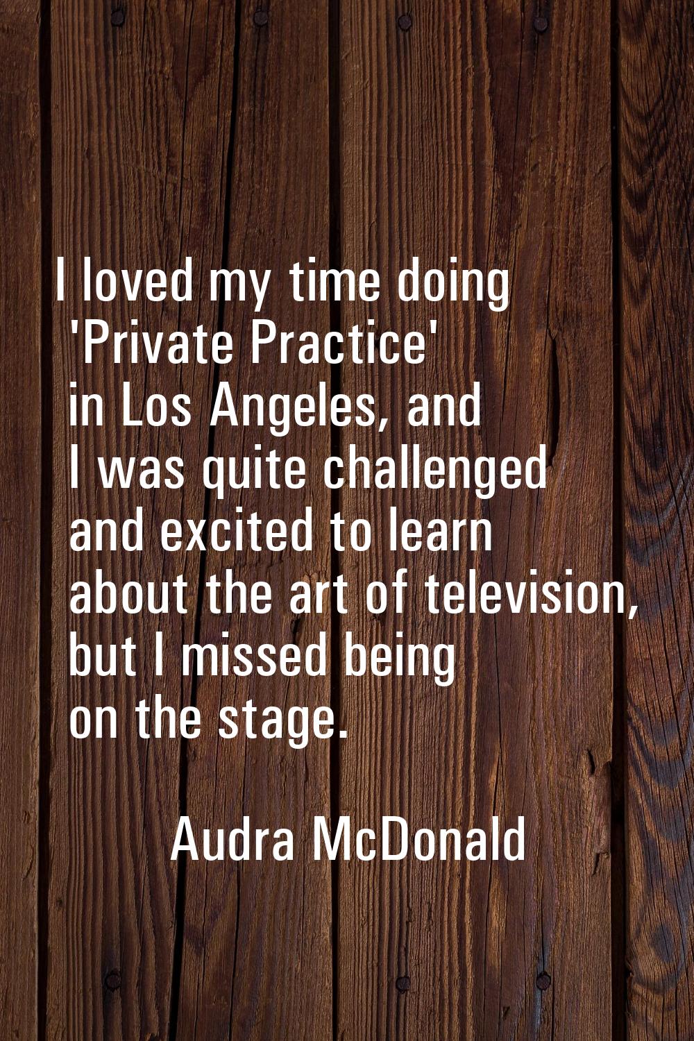 I loved my time doing 'Private Practice' in Los Angeles, and I was quite challenged and excited to 