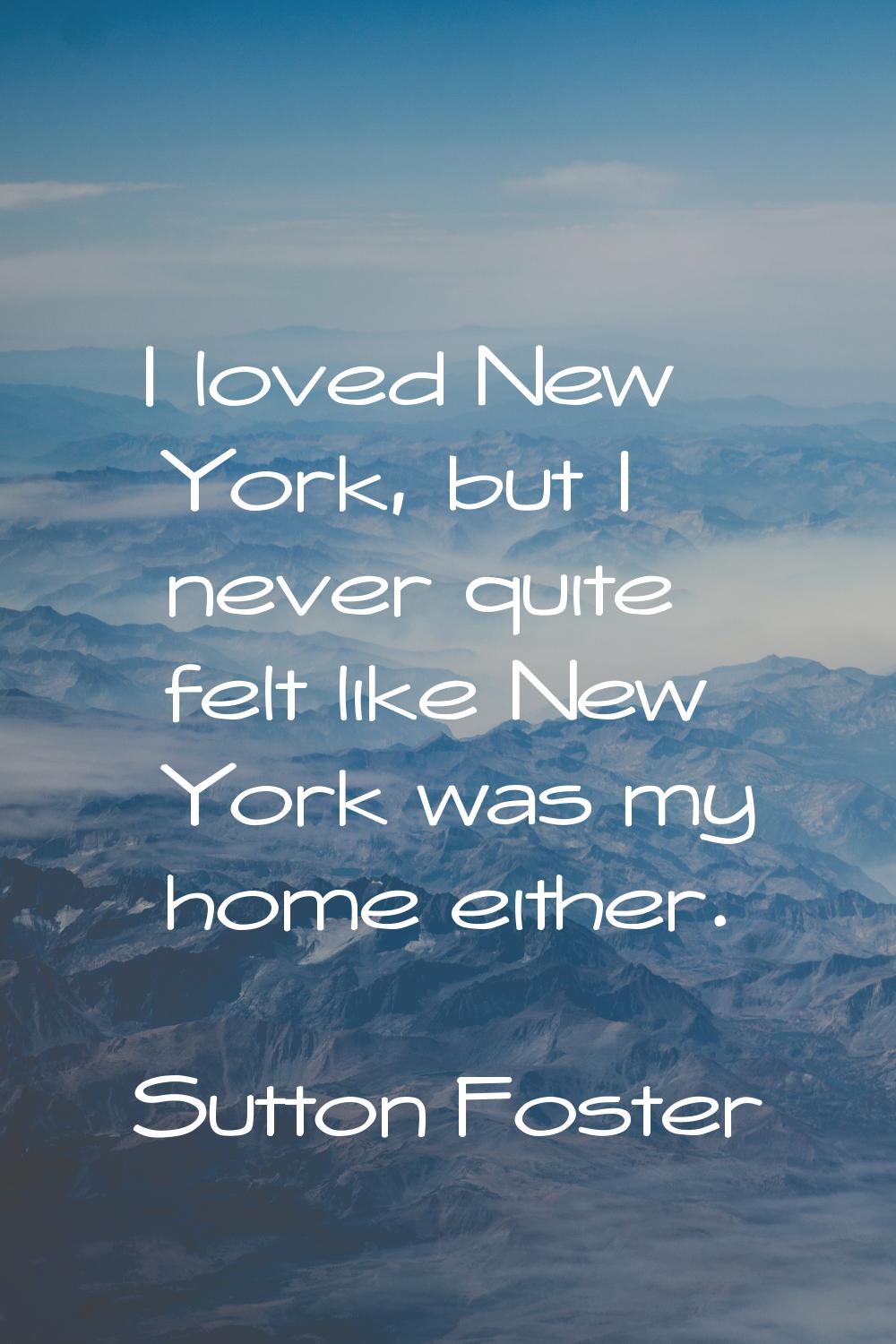 I loved New York, but I never quite felt like New York was my home either.
