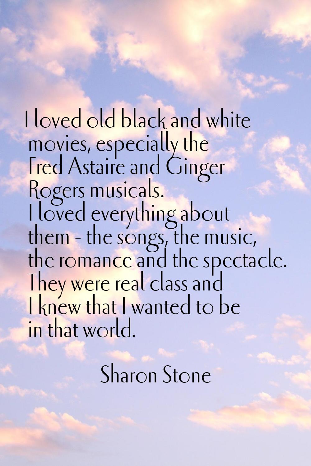 I loved old black and white movies, especially the Fred Astaire and Ginger Rogers musicals. I loved