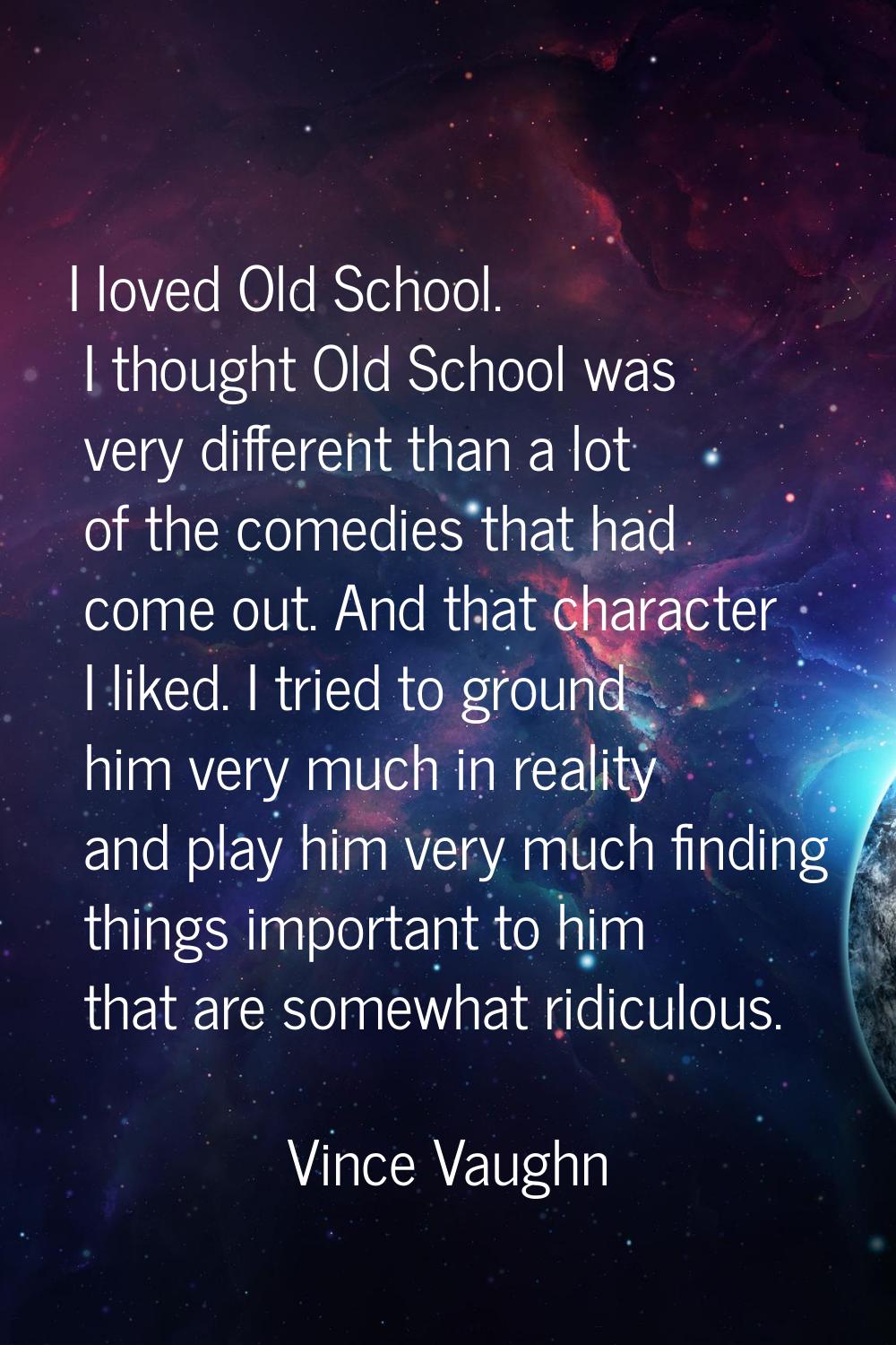 I loved Old School. I thought Old School was very different than a lot of the comedies that had com