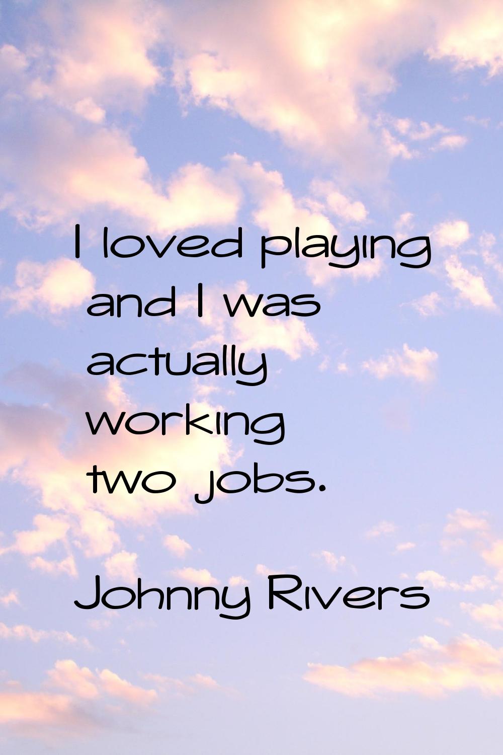 I loved playing and I was actually working two jobs.