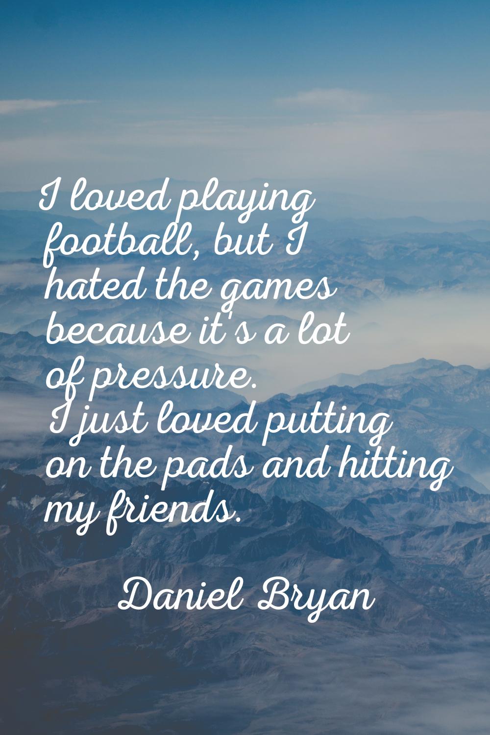 I loved playing football, but I hated the games because it's a lot of pressure. I just loved puttin