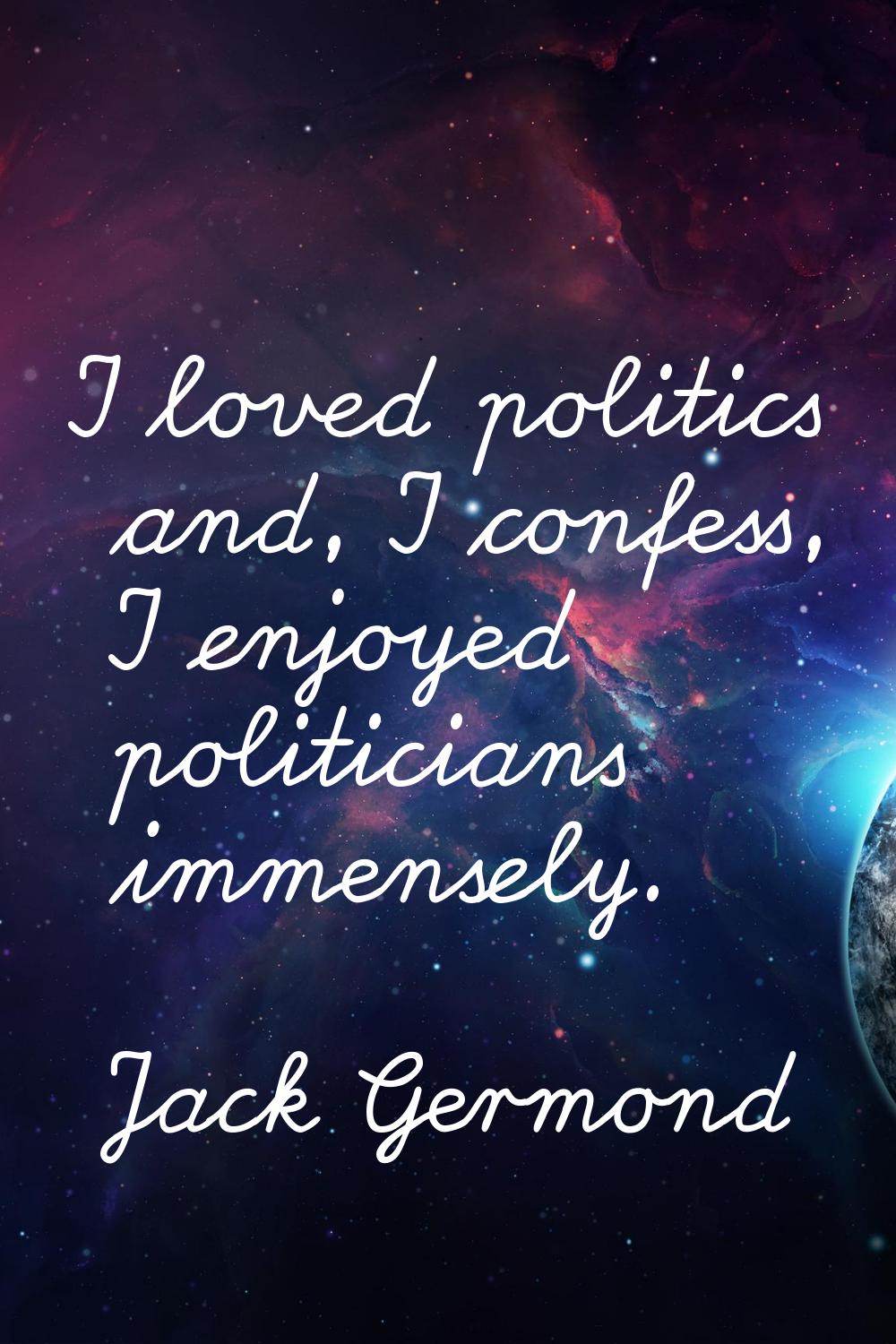I loved politics and, I confess, I enjoyed politicians immensely.
