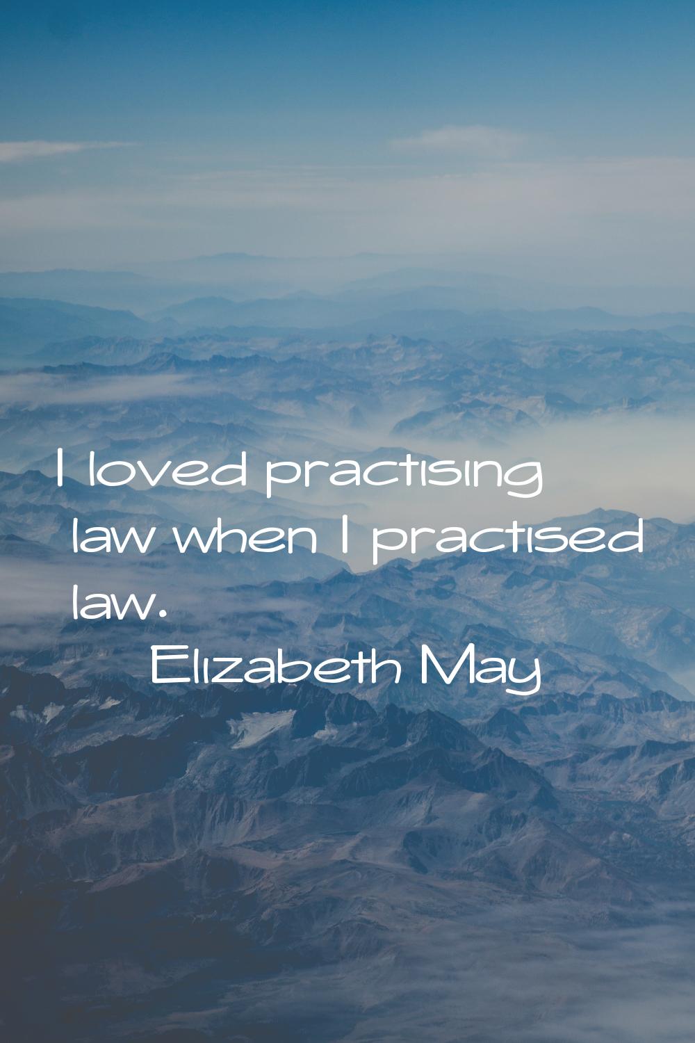 I loved practising law when I practised law.