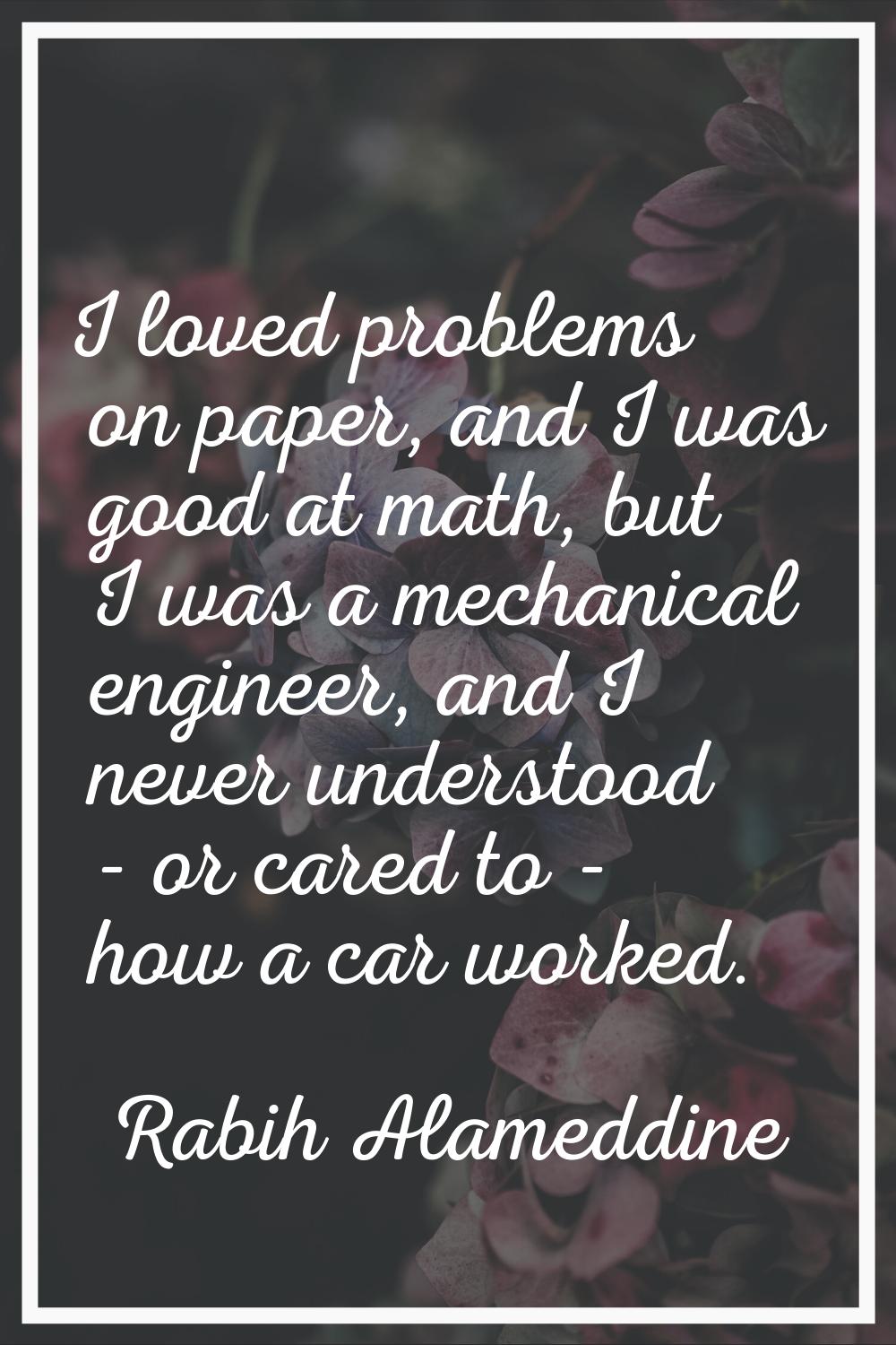 I loved problems on paper, and I was good at math, but I was a mechanical engineer, and I never und
