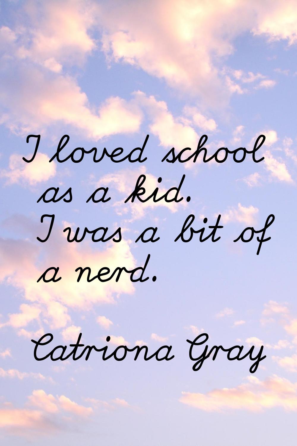 I loved school as a kid. I was a bit of a nerd.