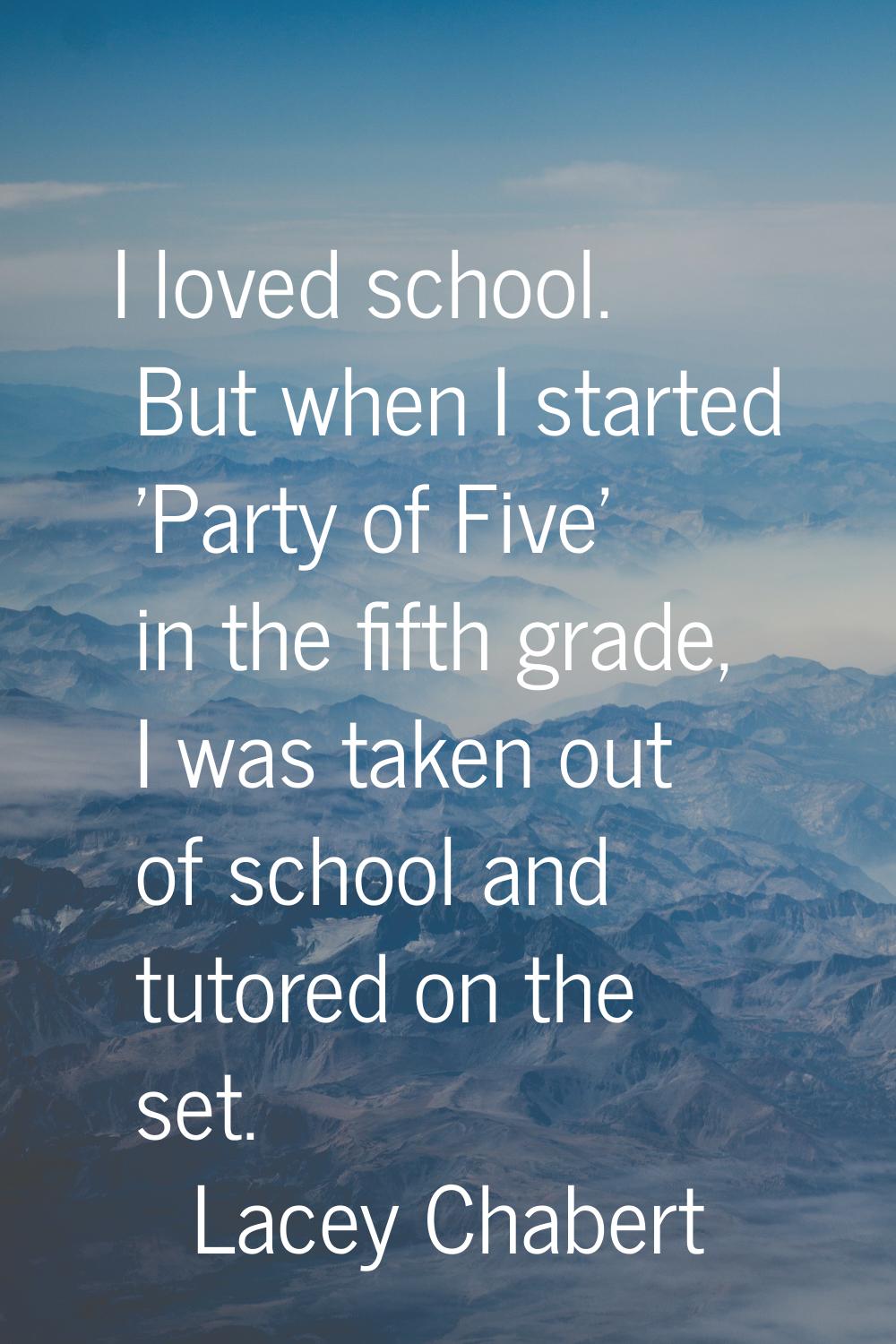 I loved school. But when I started 'Party of Five' in the fifth grade, I was taken out of school an