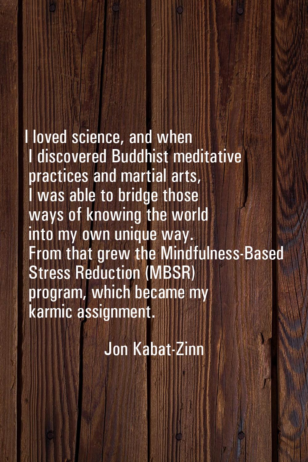 I loved science, and when I discovered Buddhist meditative practices and martial arts, I was able t