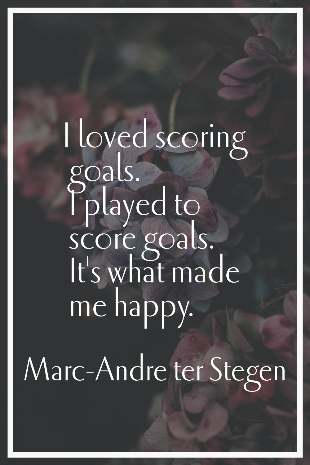 I loved scoring goals. I played to score goals. It's what made me happy.
