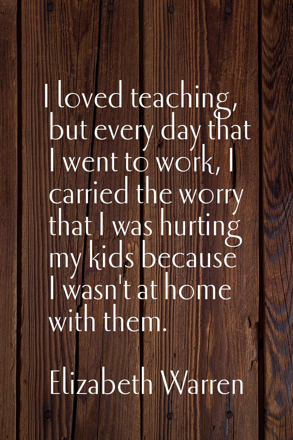 I loved teaching, but every day that I went to work, I carried the worry that I was hurting my kids