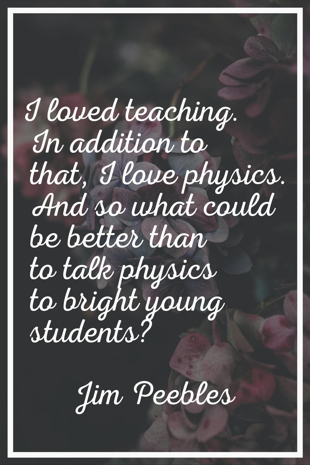 I loved teaching. In addition to that, I love physics. And so what could be better than to talk phy