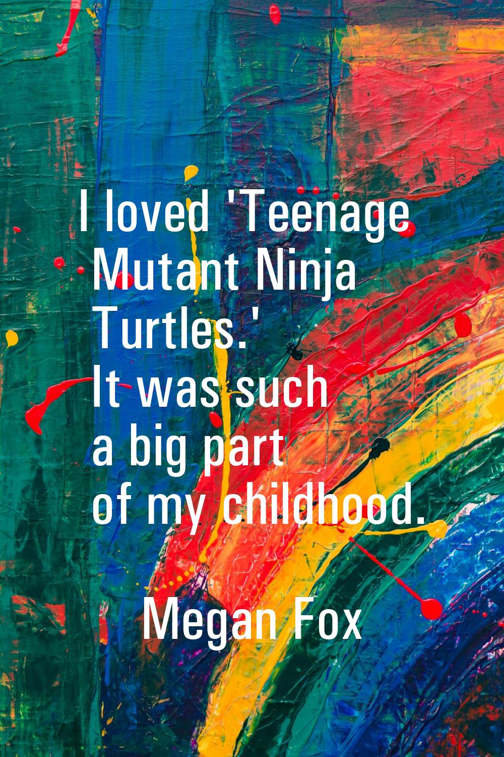 I loved 'Teenage Mutant Ninja Turtles.' It was such a big part of my childhood.