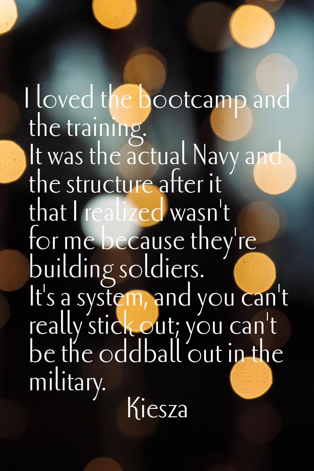I loved the bootcamp and the training. It was the actual Navy and the structure after it that I rea
