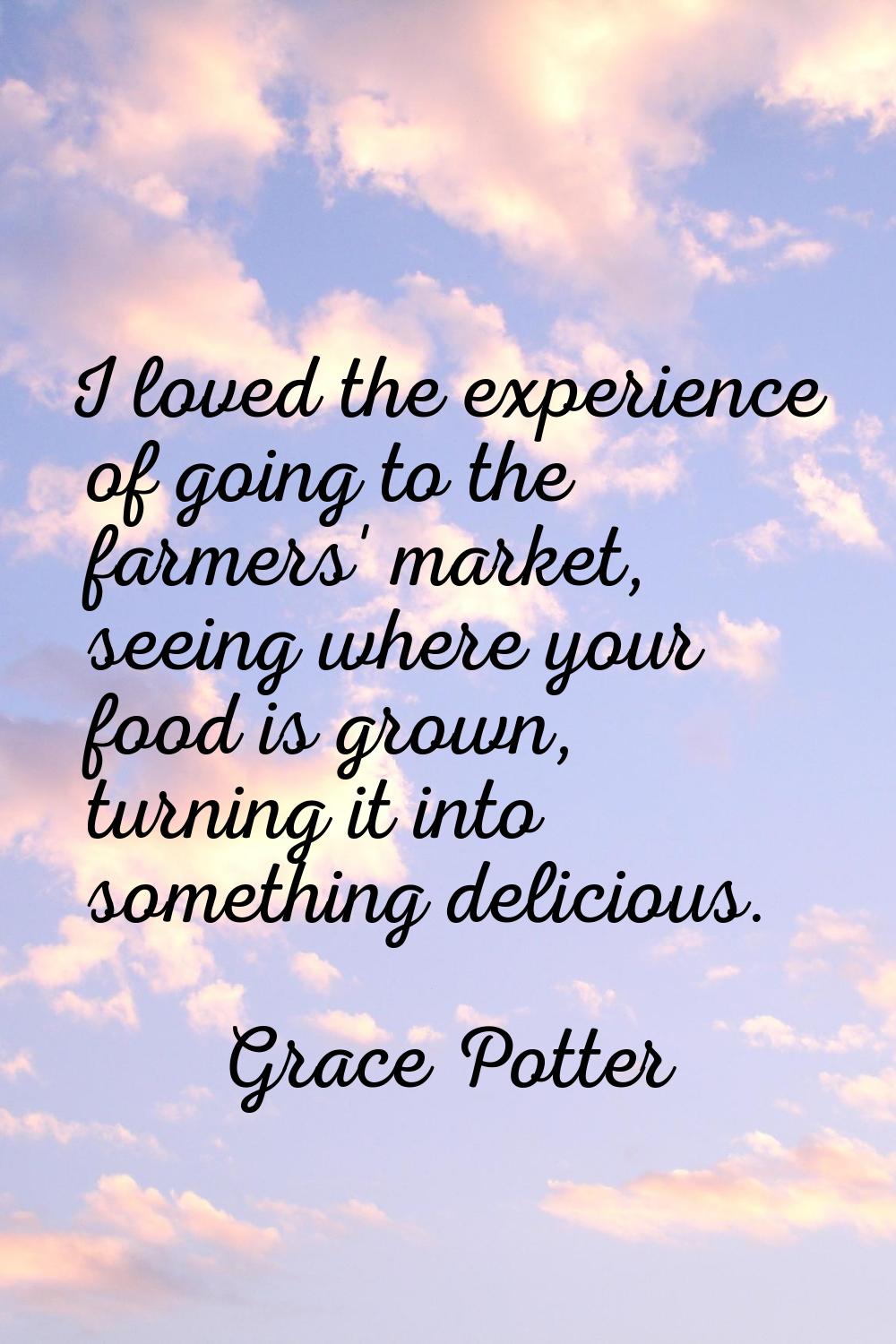 I loved the experience of going to the farmers' market, seeing where your food is grown, turning it