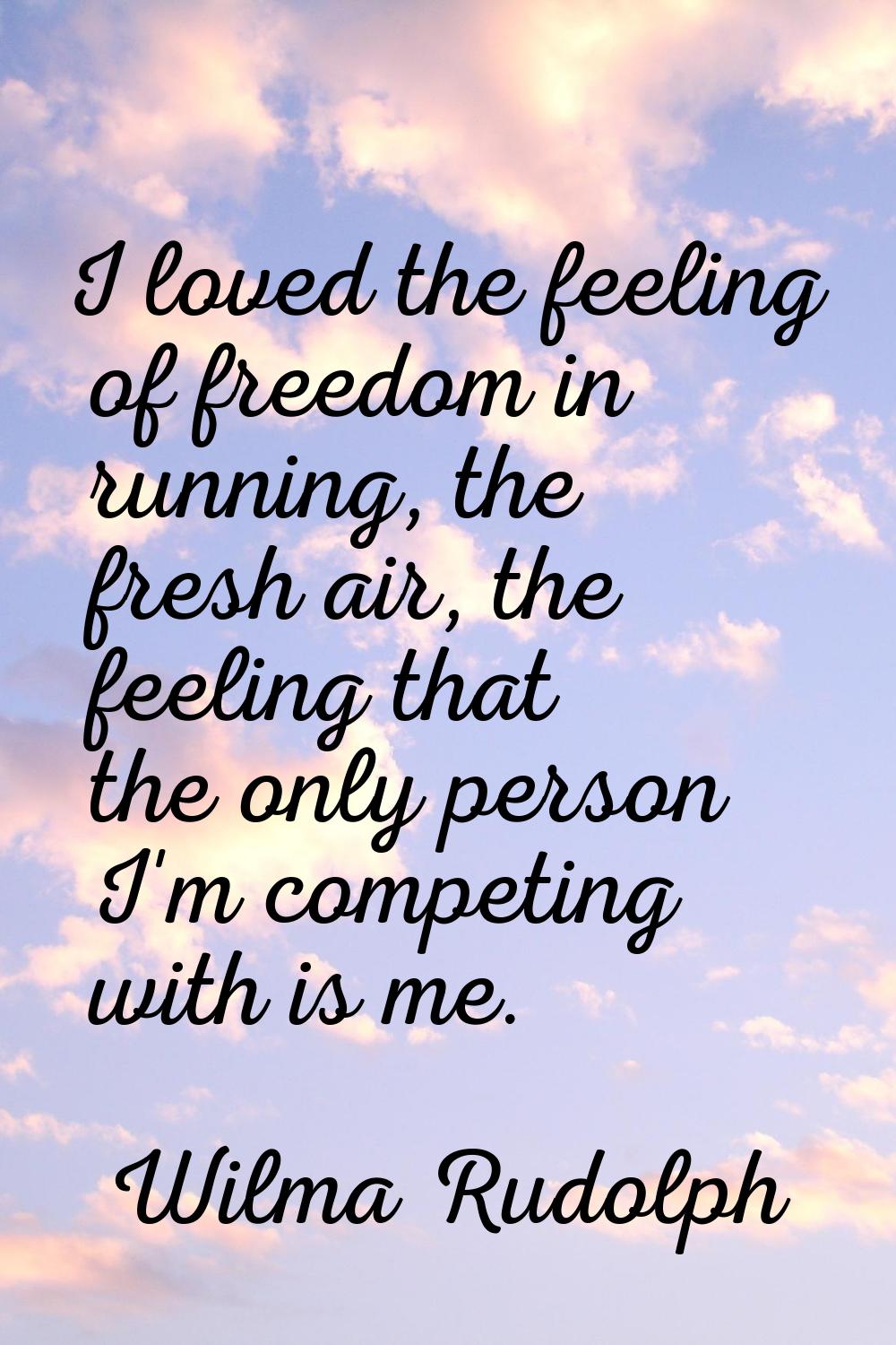 I loved the feeling of freedom in running, the fresh air, the feeling that the only person I'm comp
