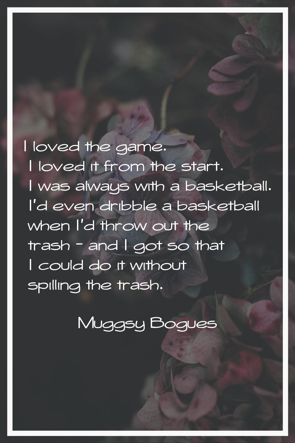 I loved the game. I loved it from the start. I was always with a basketball. I'd even dribble a bas
