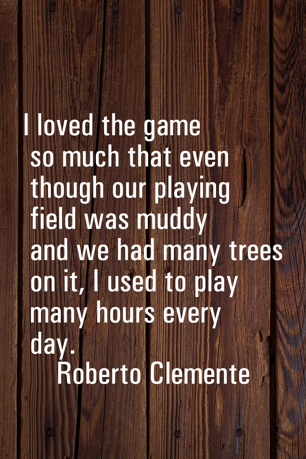 I loved the game so much that even though our playing field was muddy and we had many trees on it, 
