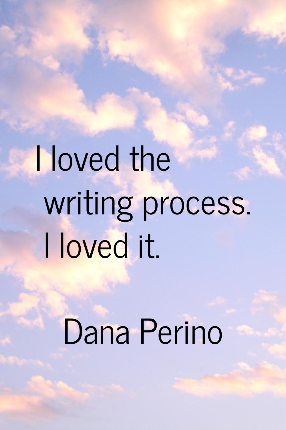 I loved the writing process. I loved it.