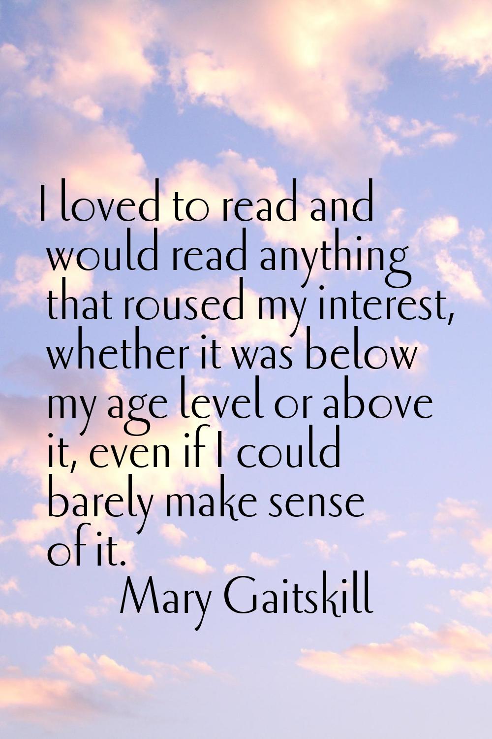 I loved to read and would read anything that roused my interest, whether it was below my age level 