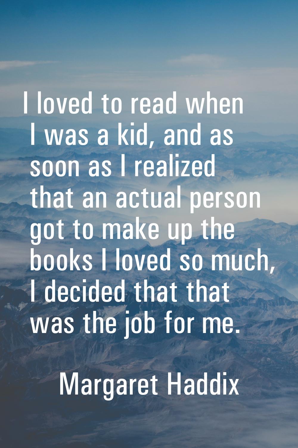 I loved to read when I was a kid, and as soon as I realized that an actual person got to make up th