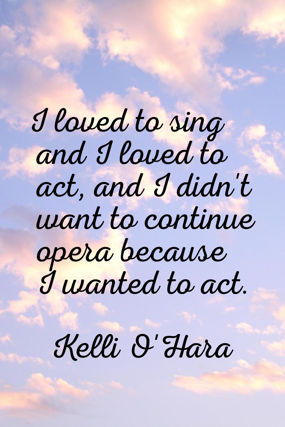 I loved to sing and I loved to act, and I didn't want to continue opera because I wanted to act.