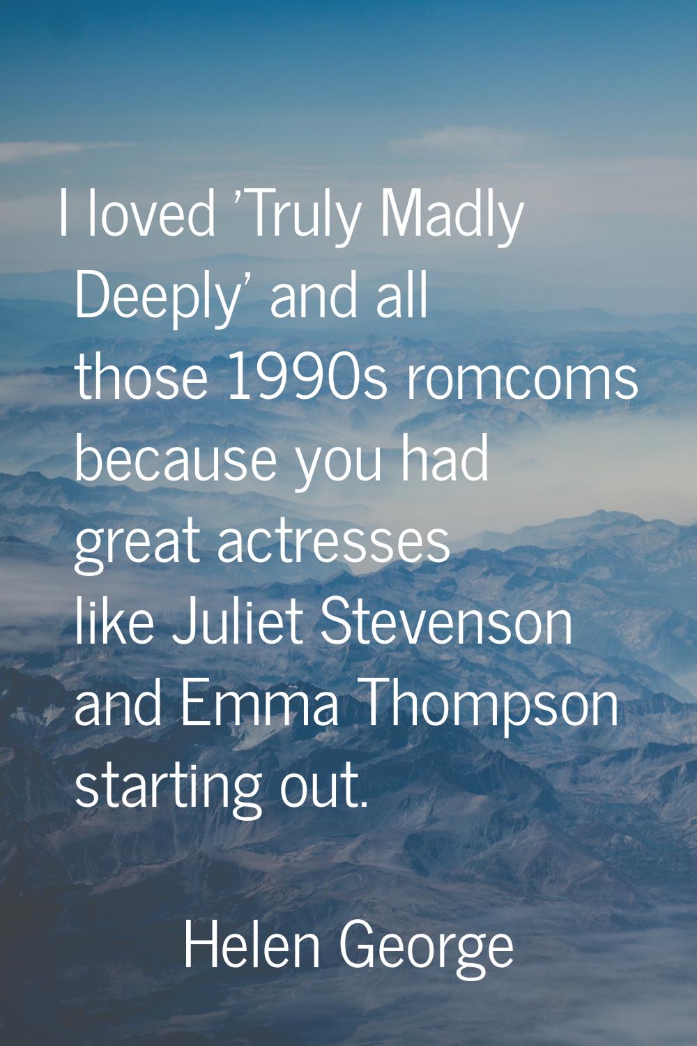 I loved 'Truly Madly Deeply' and all those 1990s romcoms because you had great actresses like Julie