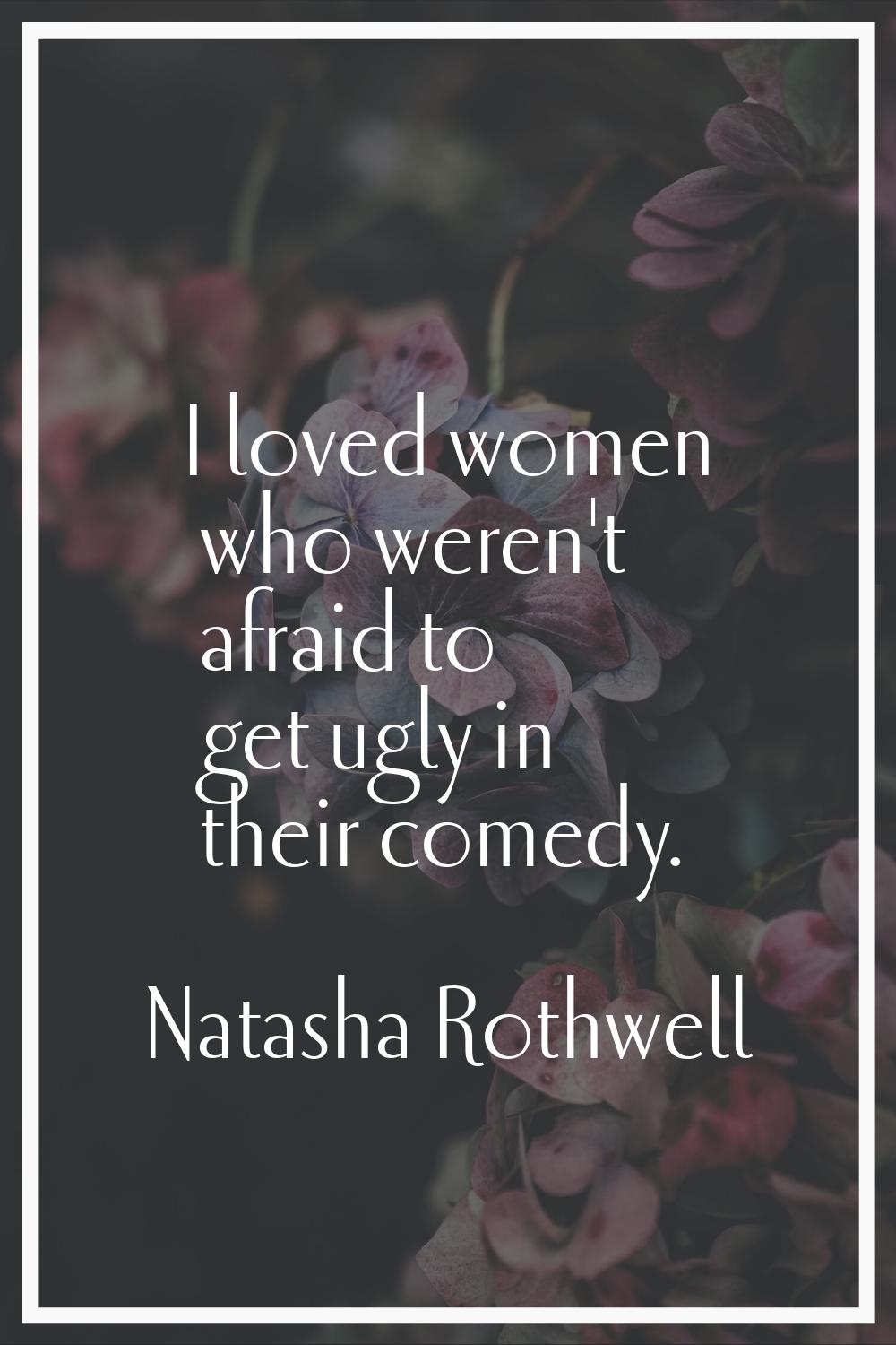 I loved women who weren't afraid to get ugly in their comedy.