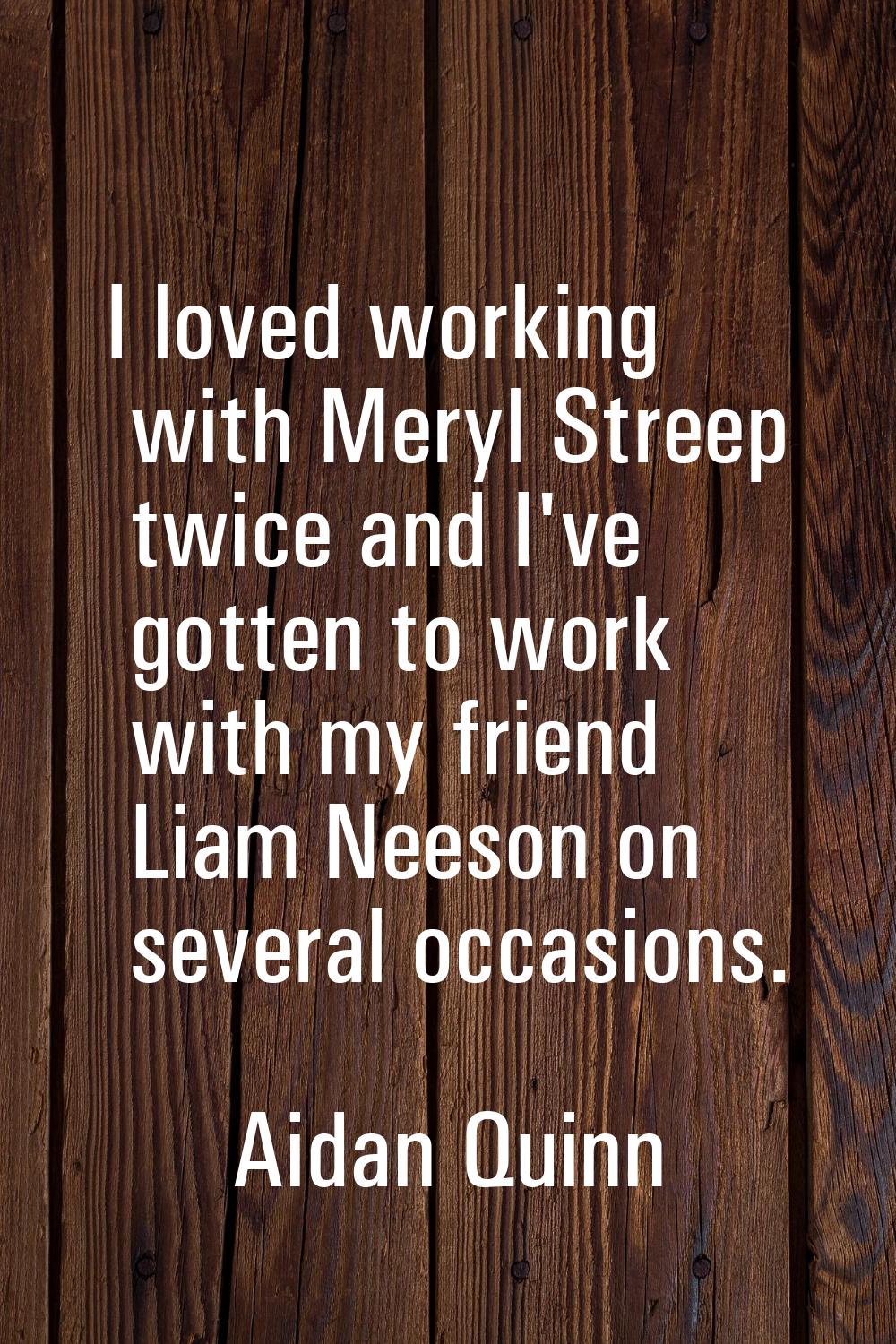 I loved working with Meryl Streep twice and I've gotten to work with my friend Liam Neeson on sever