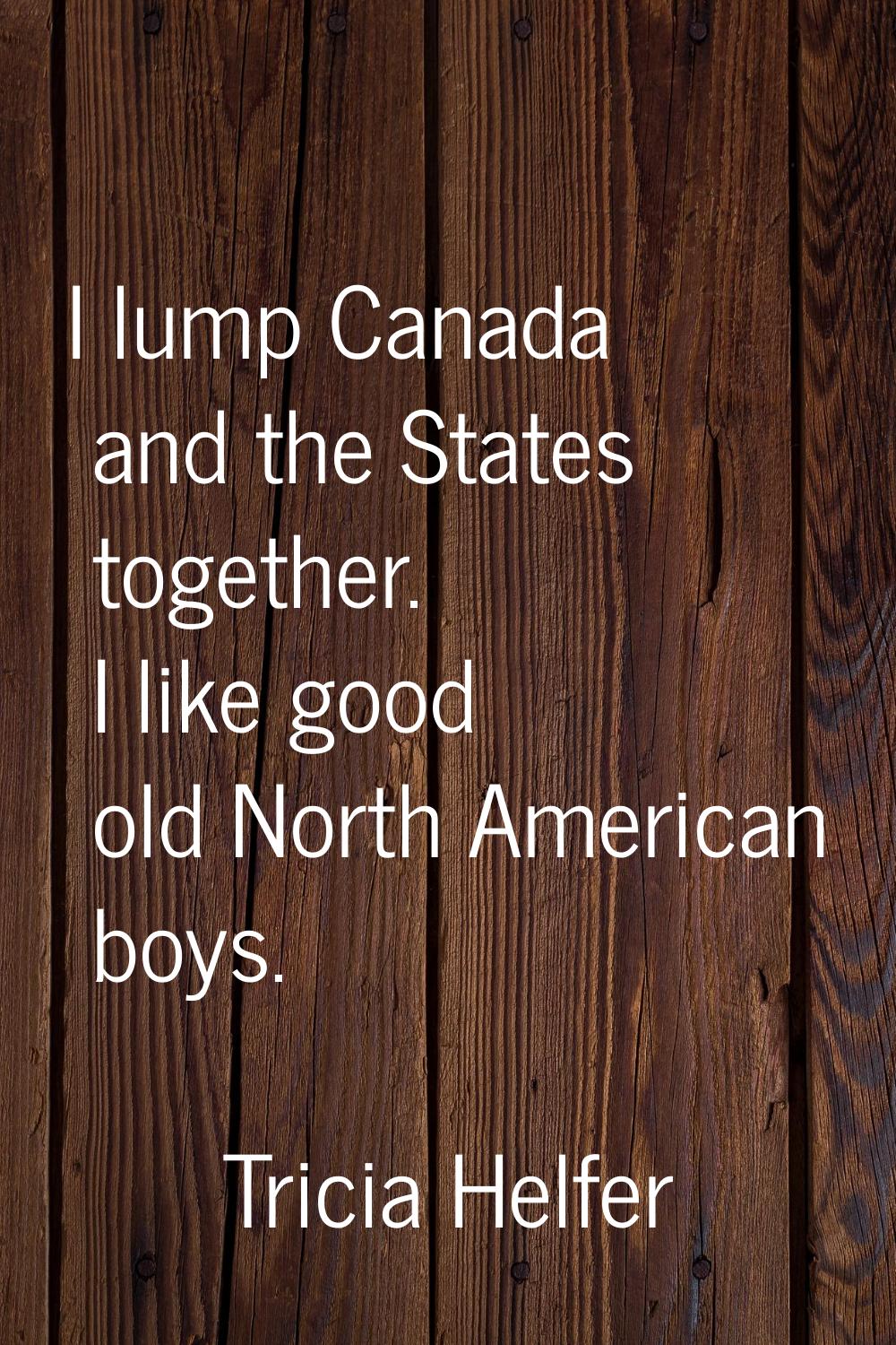 I lump Canada and the States together. I like good old North American boys.