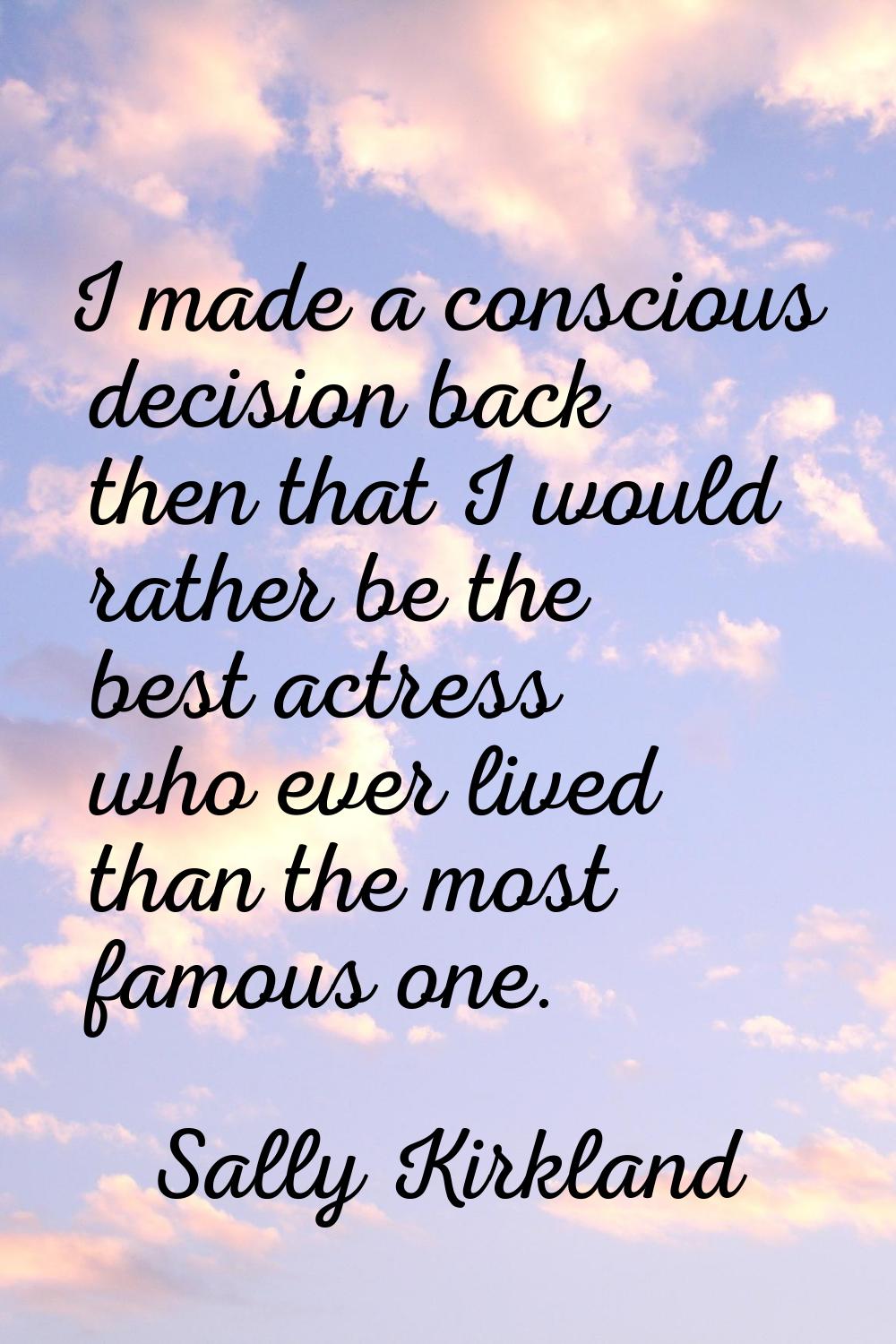 I made a conscious decision back then that I would rather be the best actress who ever lived than t