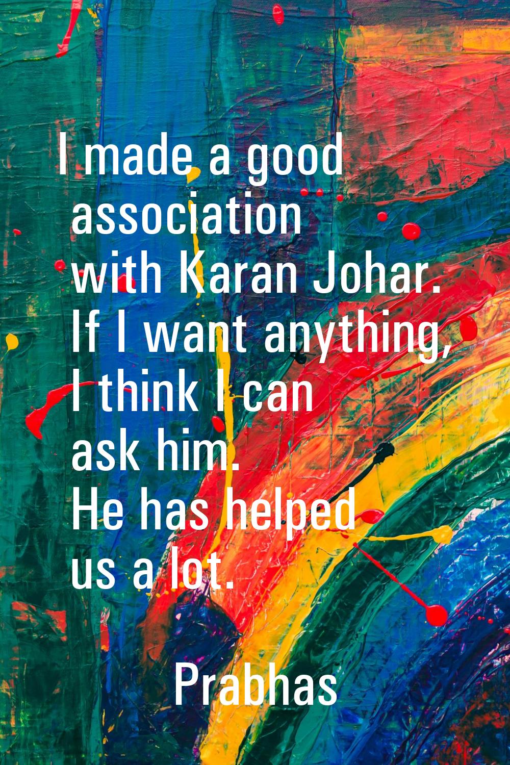 I made a good association with Karan Johar. If I want anything, I think I can ask him. He has helpe