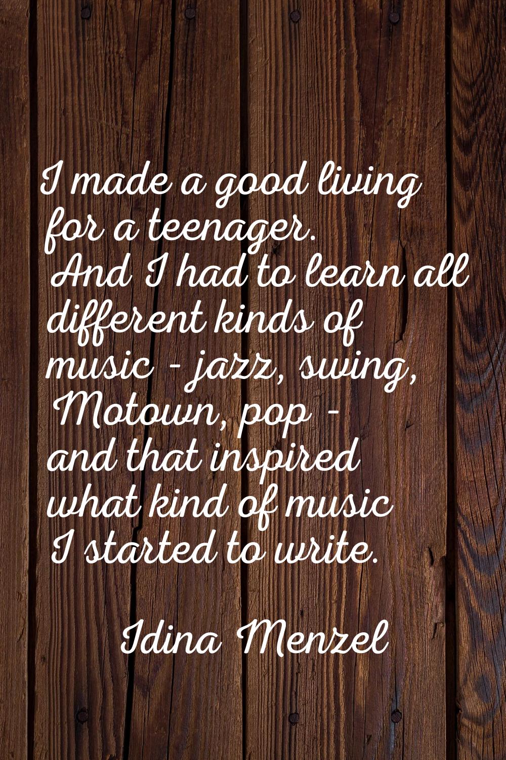 I made a good living for a teenager. And I had to learn all different kinds of music - jazz, swing,
