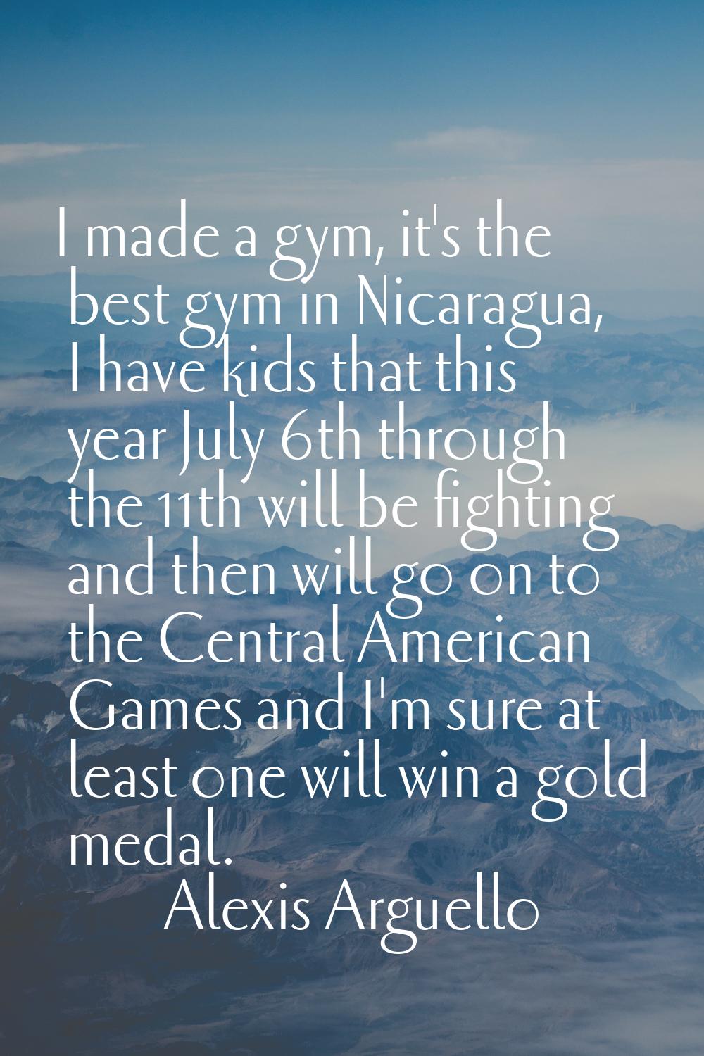 I made a gym, it's the best gym in Nicaragua, I have kids that this year July 6th through the 11th 