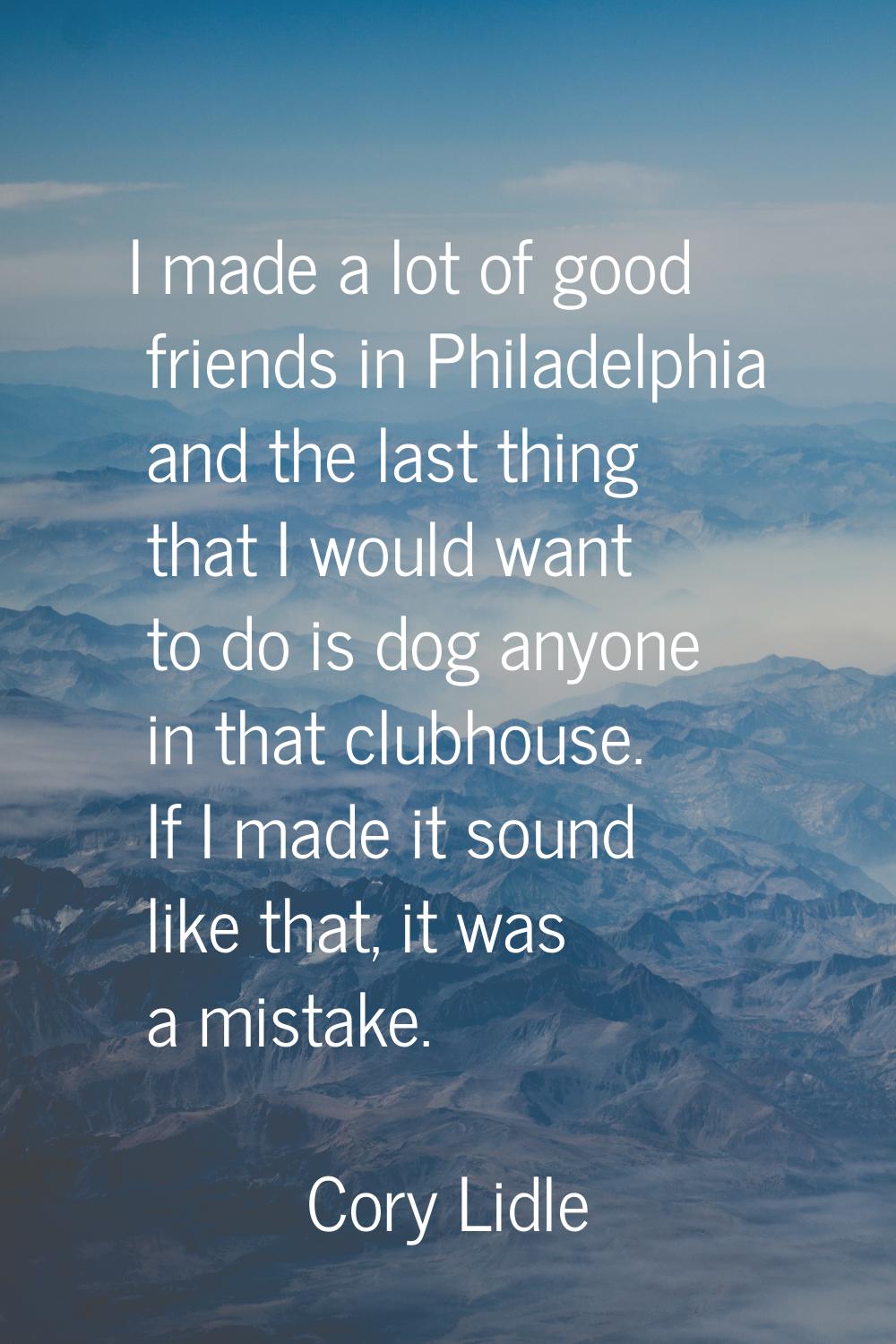 I made a lot of good friends in Philadelphia and the last thing that I would want to do is dog anyo