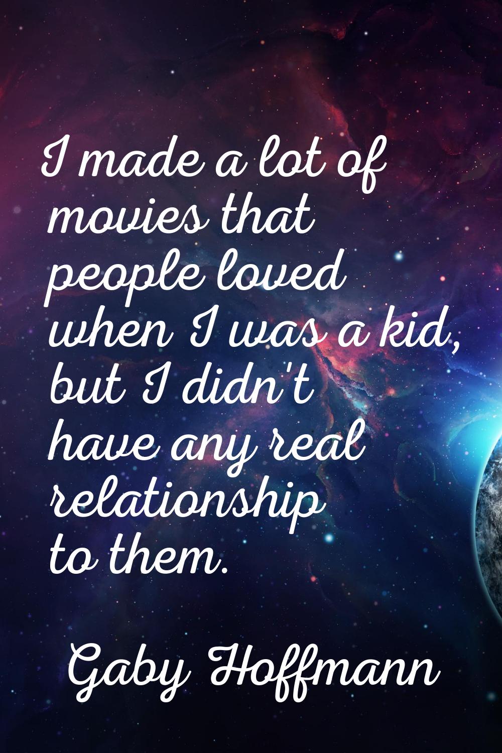 I made a lot of movies that people loved when I was a kid, but I didn't have any real relationship 