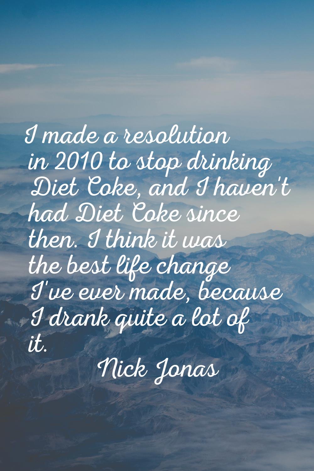 I made a resolution in 2010 to stop drinking Diet Coke, and I haven't had Diet Coke since then. I t