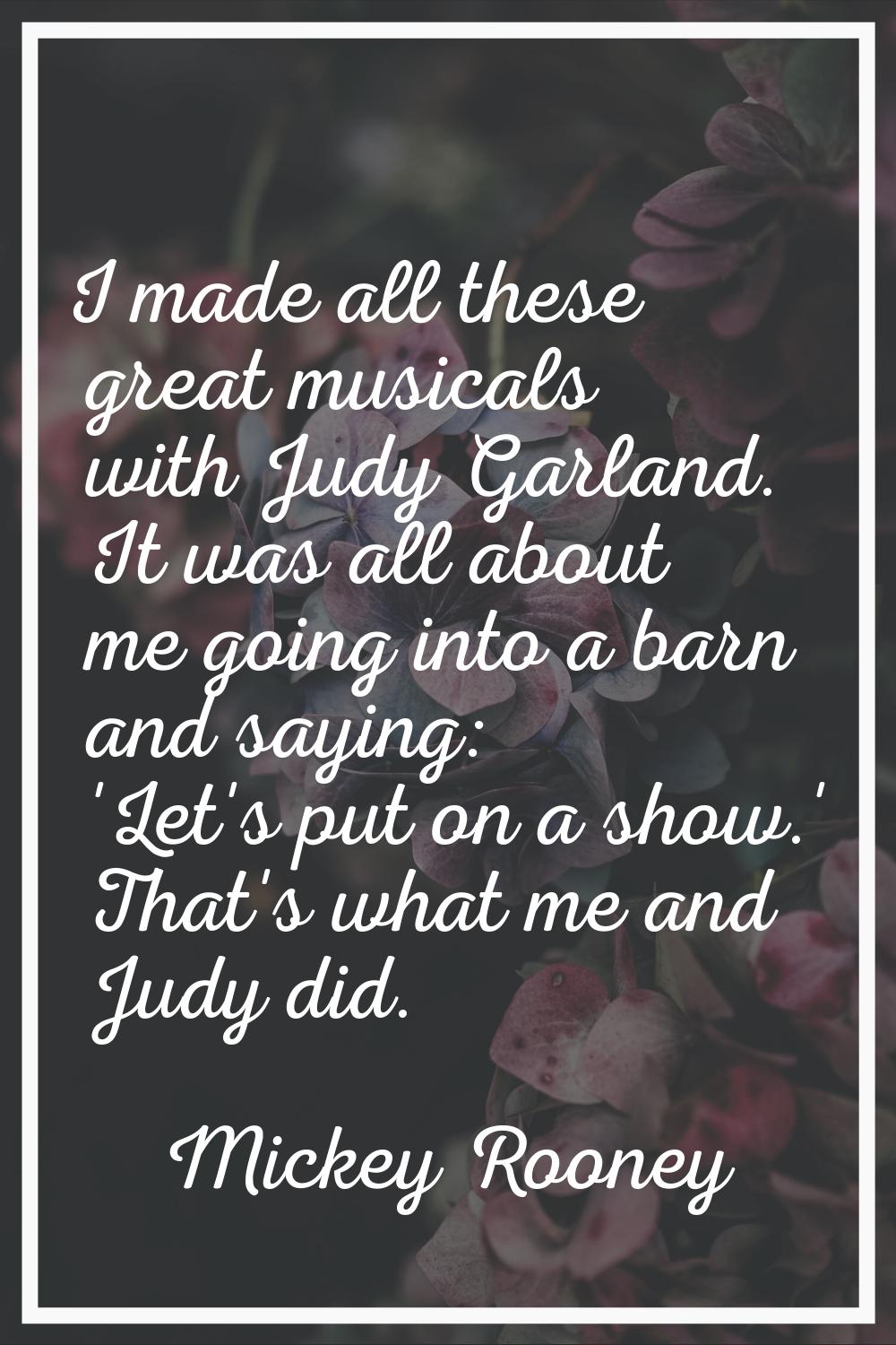 I made all these great musicals with Judy Garland. It was all about me going into a barn and saying