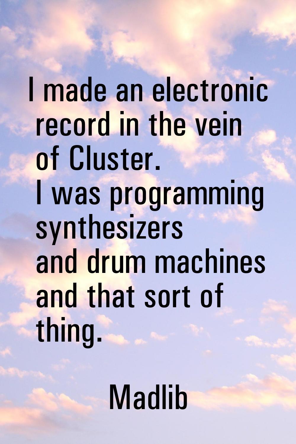 I made an electronic record in the vein of Cluster. I was programming synthesizers and drum machine