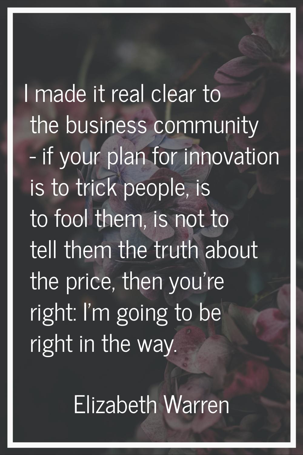 I made it real clear to the business community - if your plan for innovation is to trick people, is