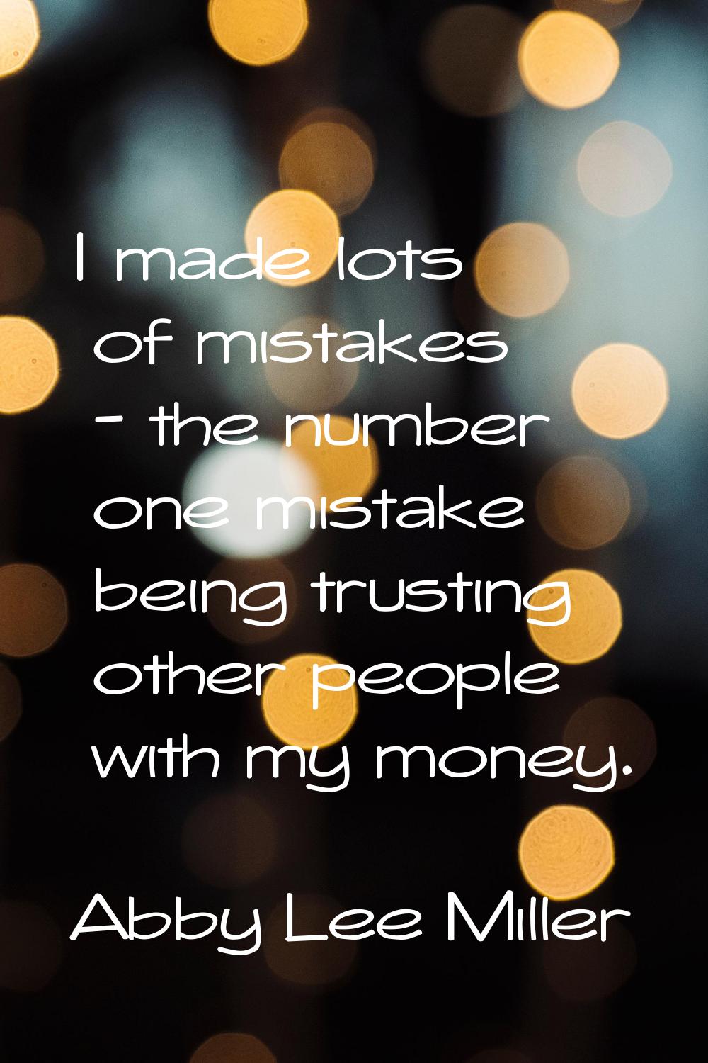 I made lots of mistakes - the number one mistake being trusting other people with my money.