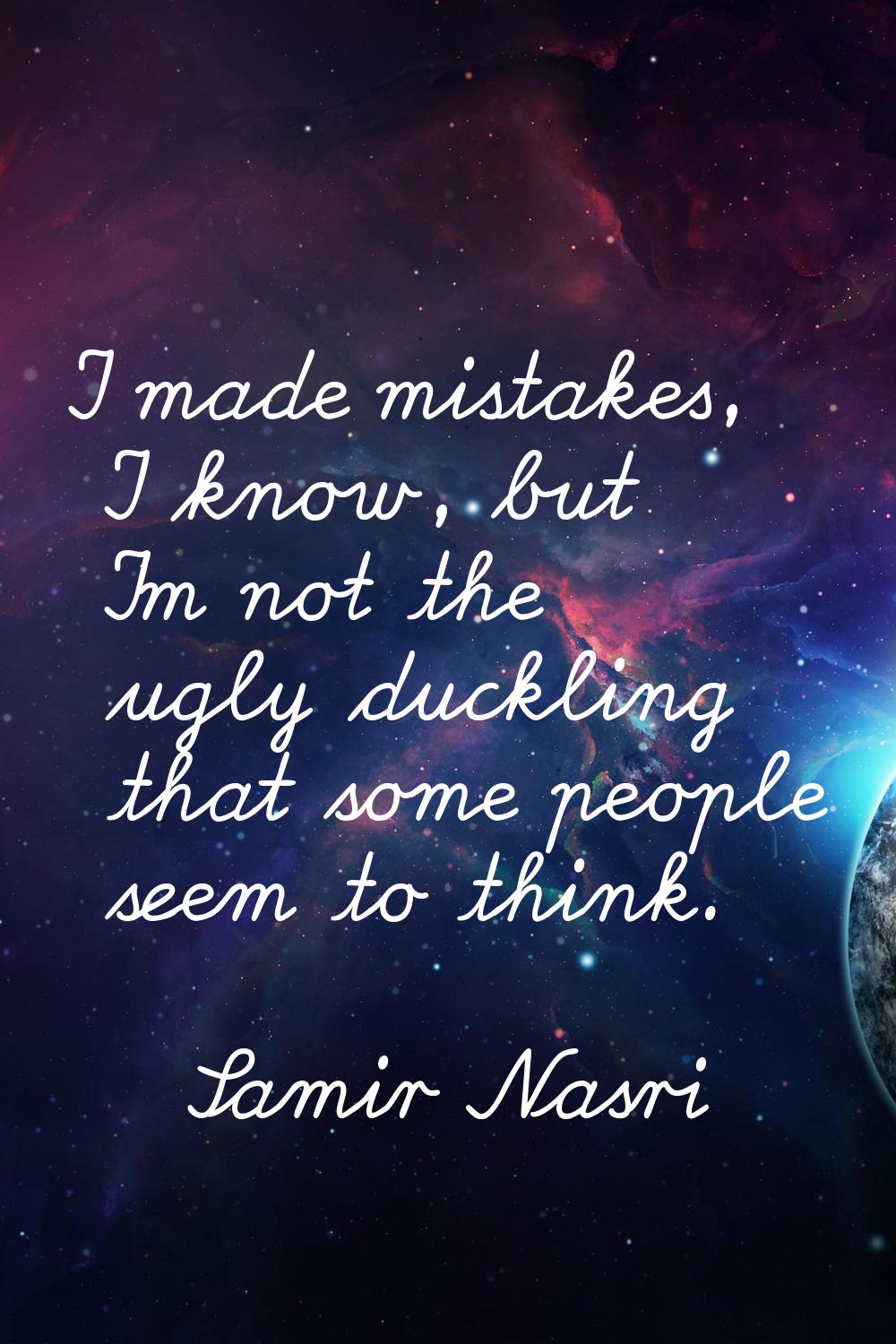 I made mistakes, I know, but I'm not the ugly duckling that some people seem to think.
