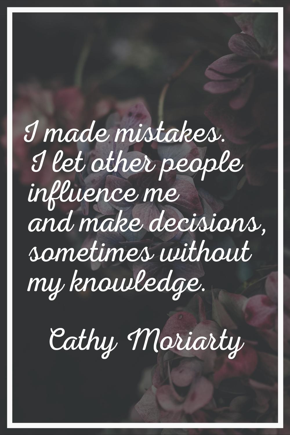 I made mistakes. I let other people influence me and make decisions, sometimes without my knowledge