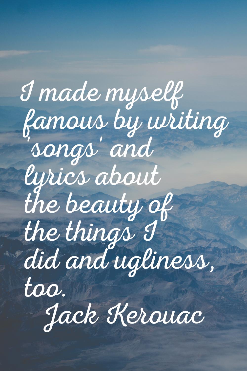 I made myself famous by writing 'songs' and lyrics about the beauty of the things I did and uglines