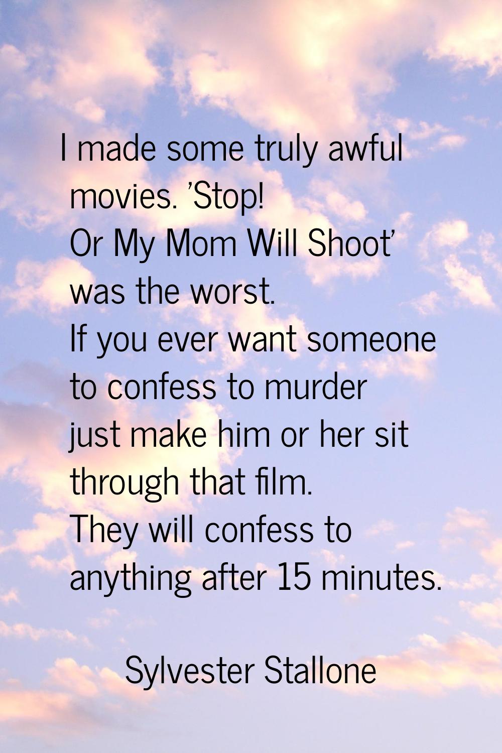I made some truly awful movies. 'Stop! Or My Mom Will Shoot' was the worst. If you ever want someon