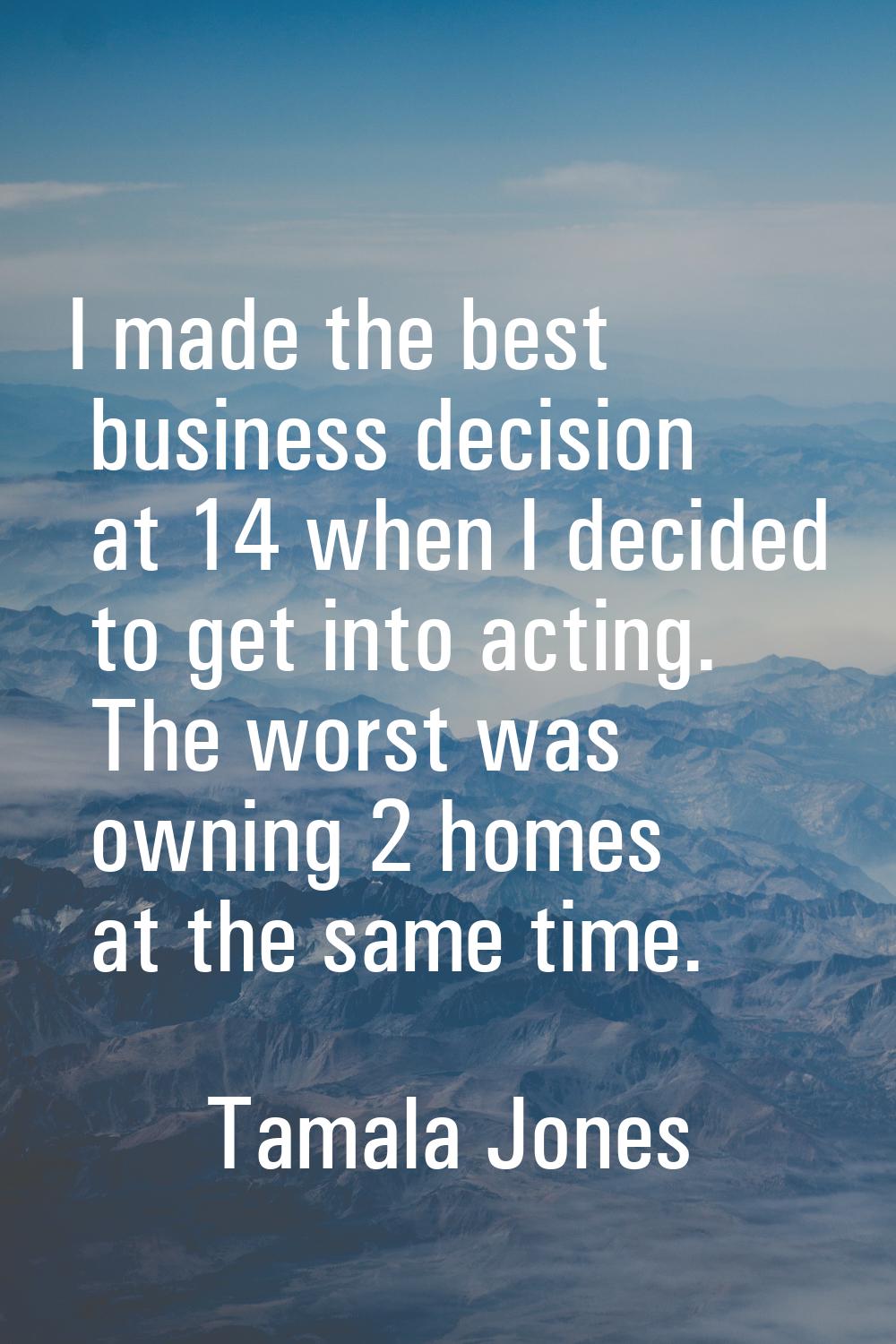 I made the best business decision at 14 when I decided to get into acting. The worst was owning 2 h