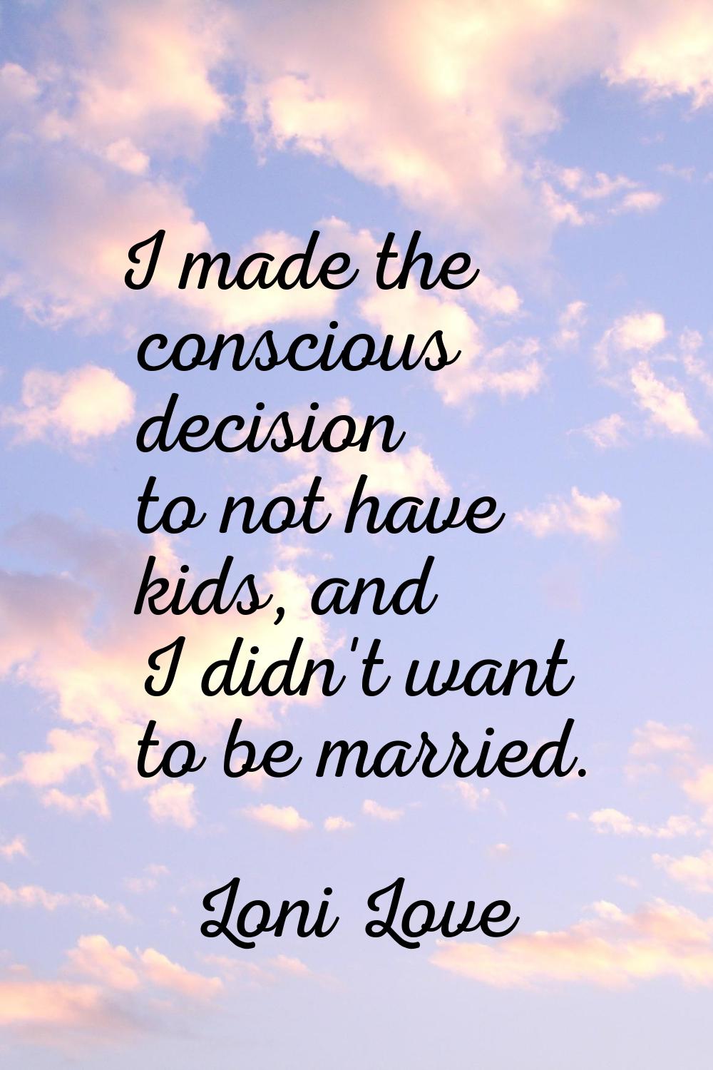 I made the conscious decision to not have kids, and I didn't want to be married.