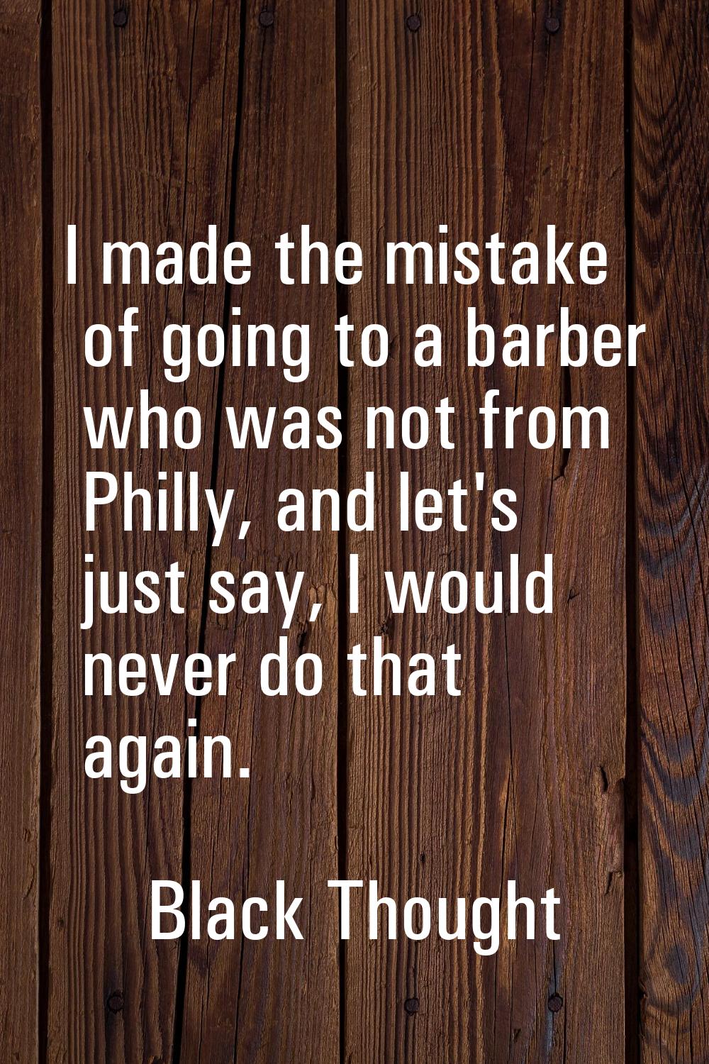 I made the mistake of going to a barber who was not from Philly, and let's just say, I would never 