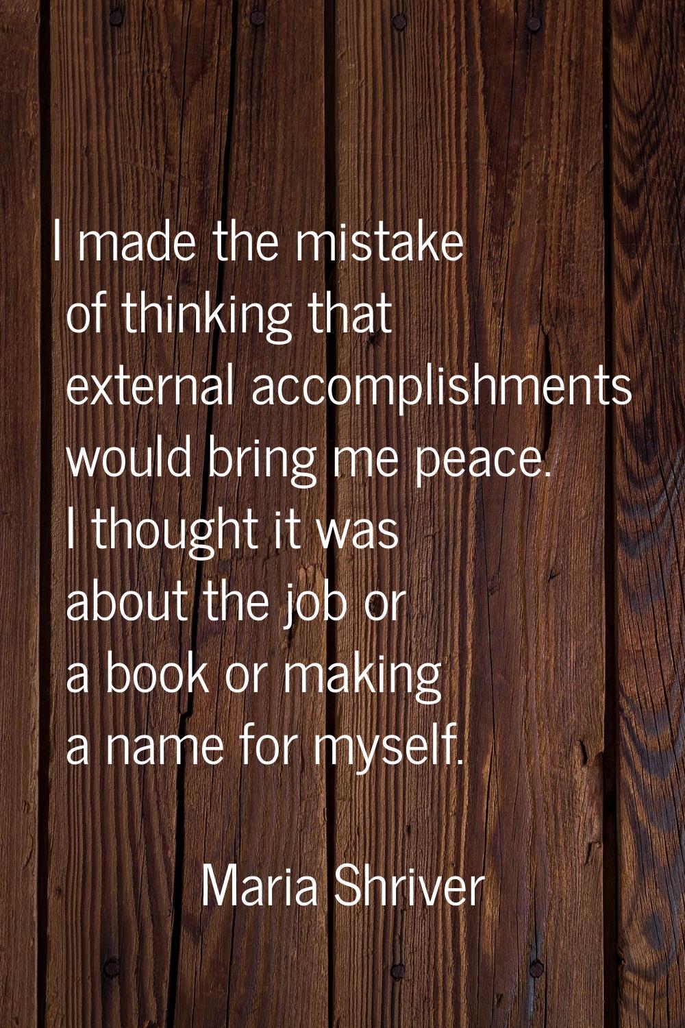 I made the mistake of thinking that external accomplishments would bring me peace. I thought it was